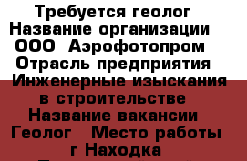 Требуется геолог › Название организации ­  ООО “Аэрофотопром“ › Отрасль предприятия ­ Инженерные изыскания в строительстве › Название вакансии ­ Геолог › Место работы ­ г.Находка - Приморский край, Находка г. Работа » Вакансии   . Приморский край